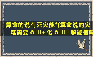 算命的说有死灾能*
(算命说的灾难需要 🐱 化 🍀 解能信吗)